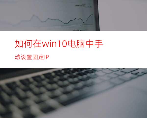 如何在win10电脑中手动设置固定IP?