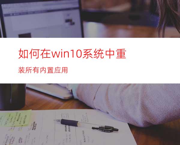如何在win10系统中重装所有内置应用?