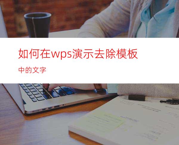 如何在wps演示去除模板中的文字