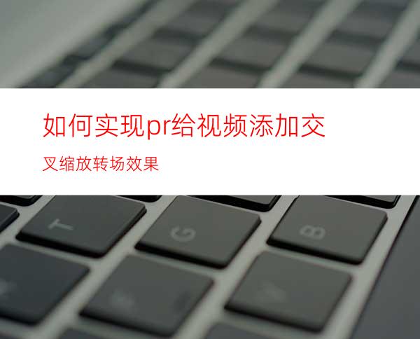 如何实现pr给视频添加交叉缩放转场效果