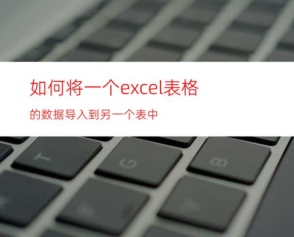 如何将一个excel表格的数据导入到另一个表中