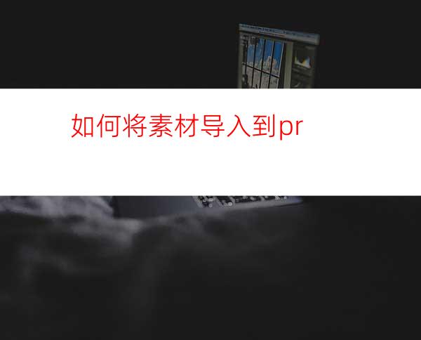 如何将素材导入到pr