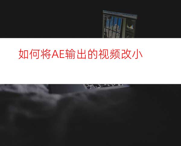 如何将AE输出的视频改小