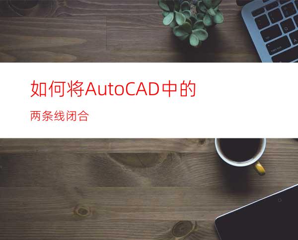 如何将AutoCAD中的两条线闭合?