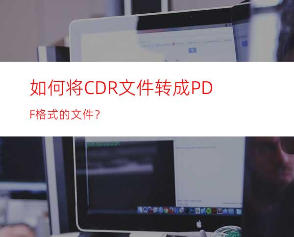 如何将CDR文件转成PDF格式的文件？