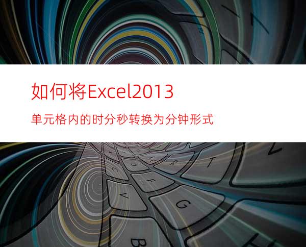 如何将Excel2013单元格内的时分秒转换为分钟形式