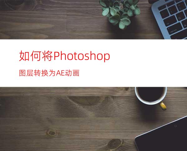 如何将Photoshop图层转换为AE动画