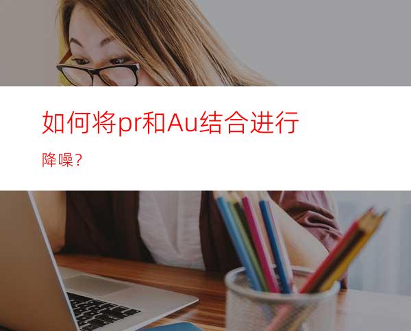 如何将pr和Au结合进行降噪？
