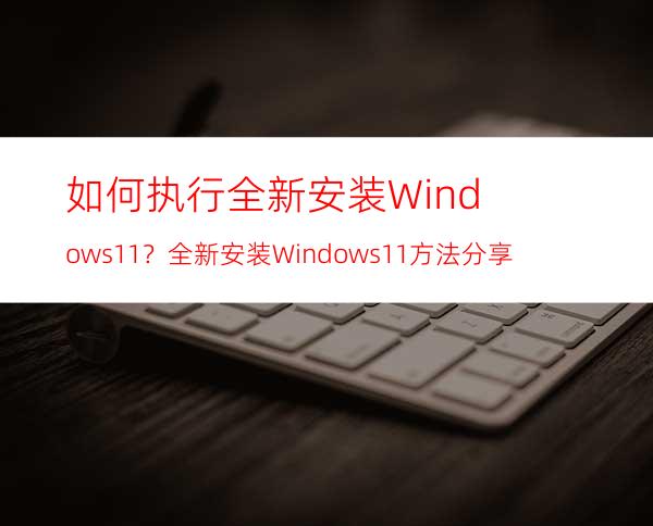 如何执行全新安装Windows11？全新安装Windows11方法分享