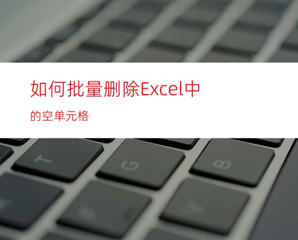 如何批量删除Excel中的空单元格?