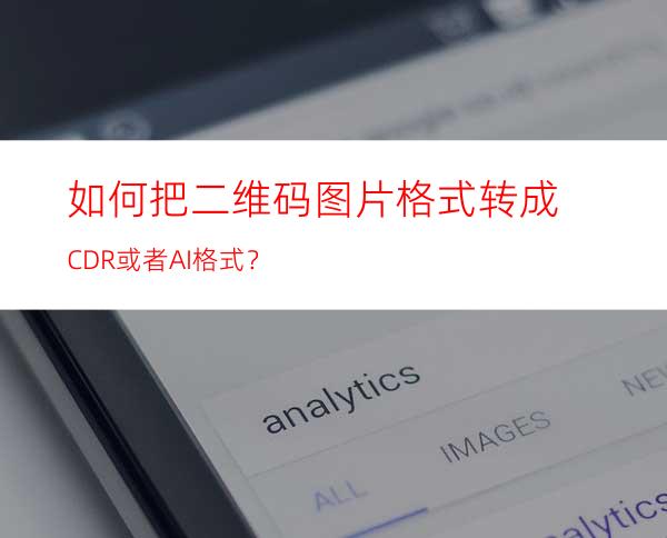 如何把二维码图片格式转成CDR或者AI格式？