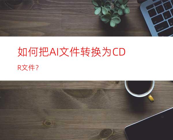 如何把AI文件转换为CDR文件？