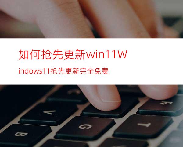 如何抢先更新win11Windows11抢先更新完全免费