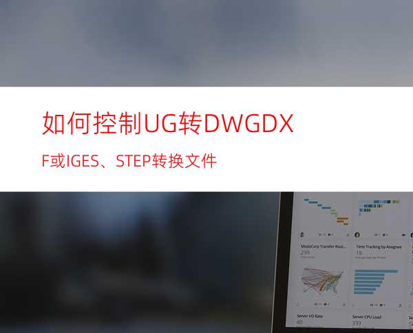 如何控制UG转DWG/DXF 或IGES、STEP 转换文件?