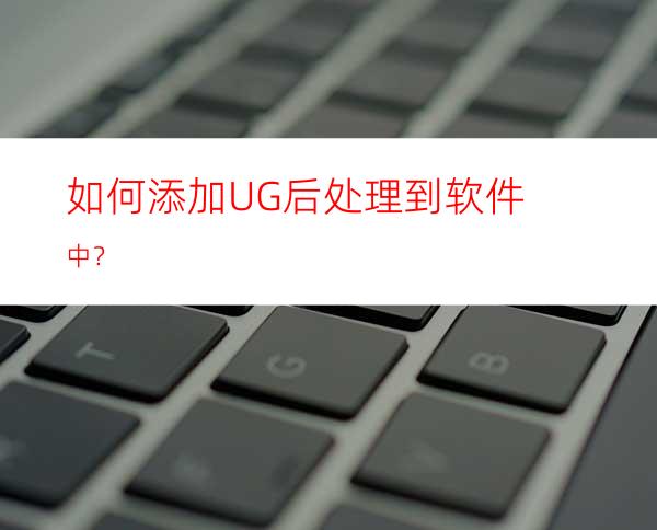 如何添加UG后处理到软件中？