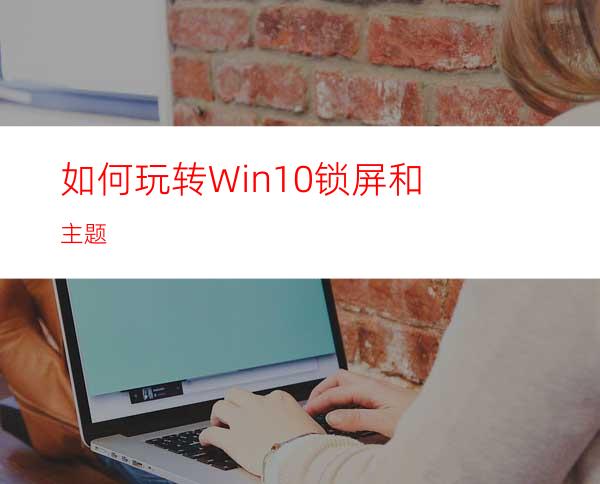 如何玩转Win10锁屏和主题