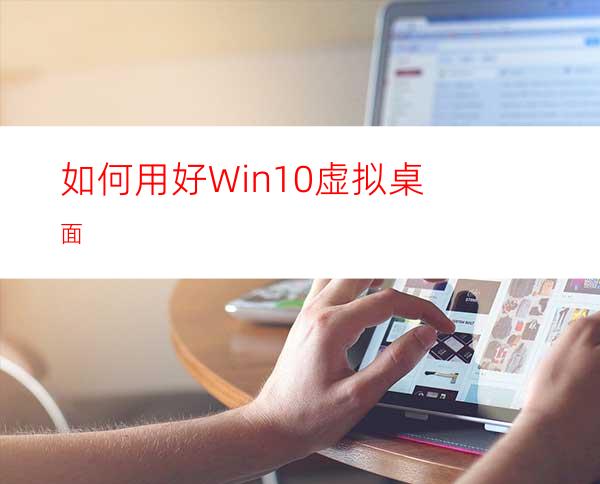 如何用好Win10虚拟桌面