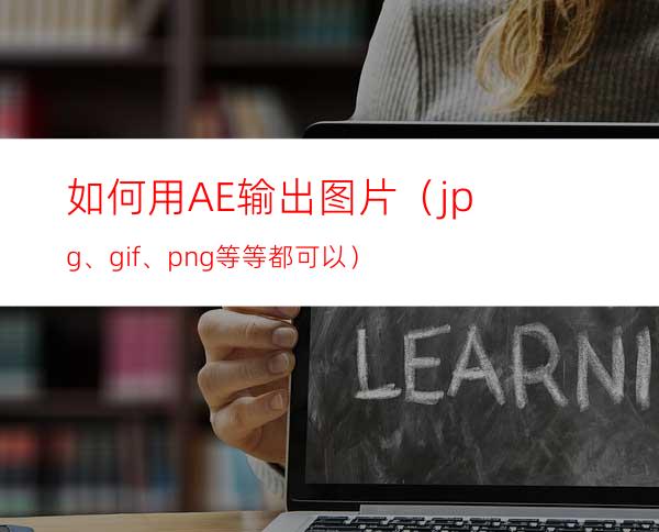 如何用AE输出图片（jpg、gif、png等等都可以）