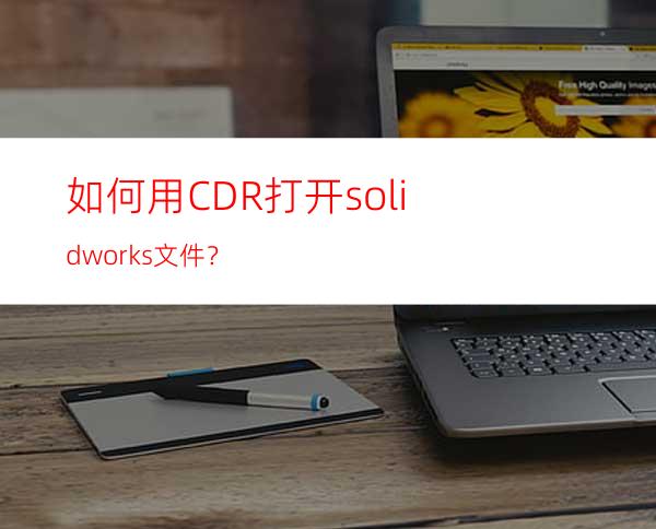 如何用CDR打开solidworks文件？