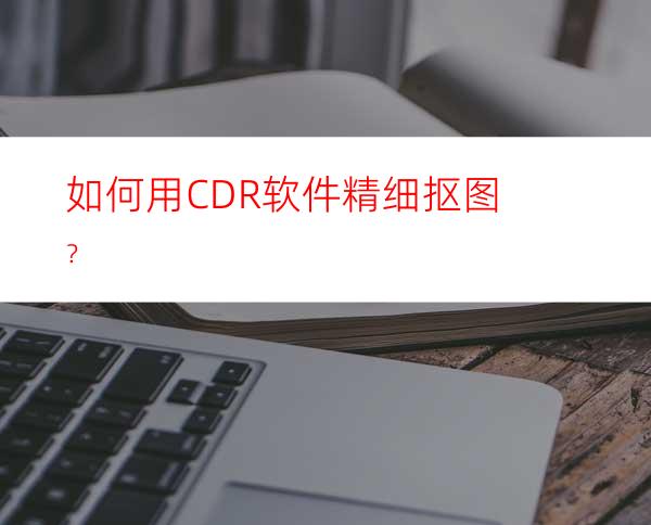 如何用CDR软件精细抠图？