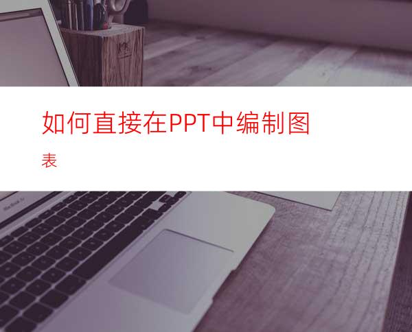 如何直接在PPT中编制图表