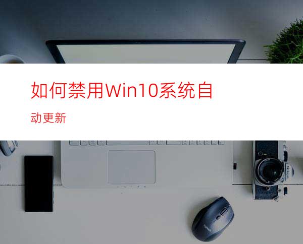 如何禁用Win10系统自动更新?