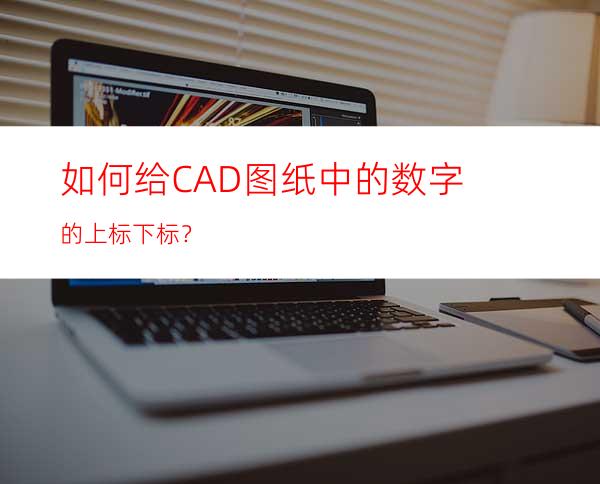 如何给CAD图纸中的数字的上标/下标？