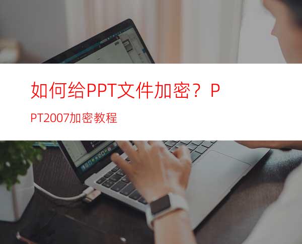 如何给PPT文件加密？PPT2007加密教程