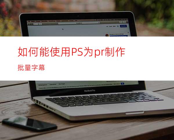 如何能使用PS为pr制作批量字幕