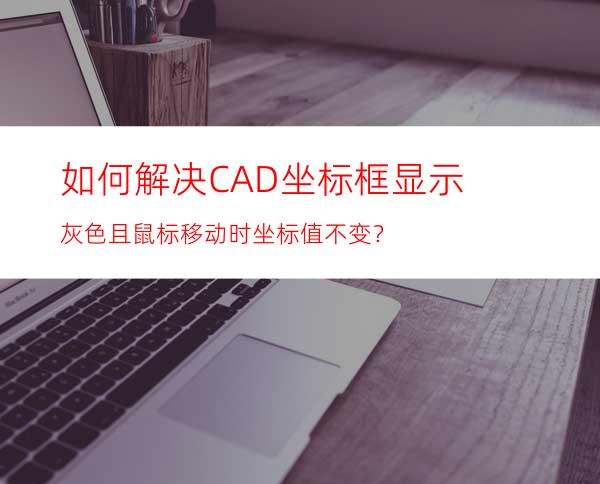 如何解决CAD坐标框显示灰色且鼠标移动时坐标值不变？