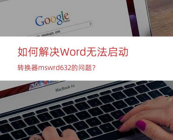 如何解决Word无法启动转换器mswrd632的问题？