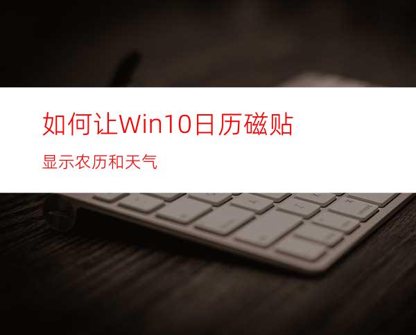 如何让Win10日历磁贴显示农历和天气