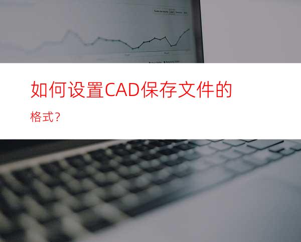 如何设置CAD保存文件的格式？