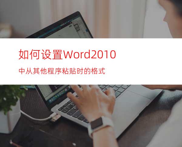 如何设置Word2010中从其他程序粘贴时的格式
