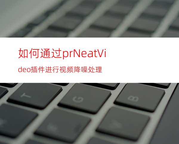 如何通过prNeatVideo插件进行视频降噪处理