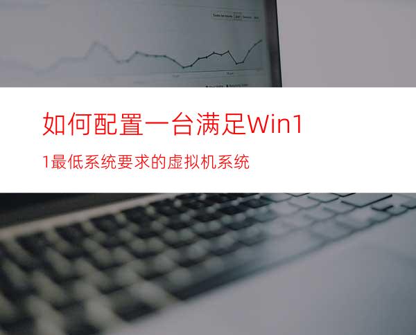 如何配置一台满足Win11最低系统要求的虚拟机系统