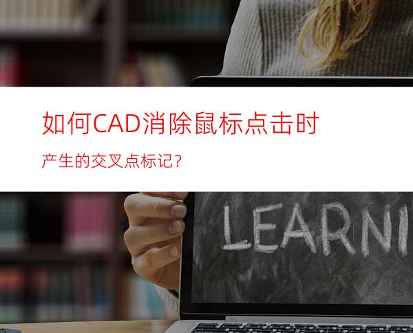 如何CAD消除鼠标点击时产生的交叉点标记？