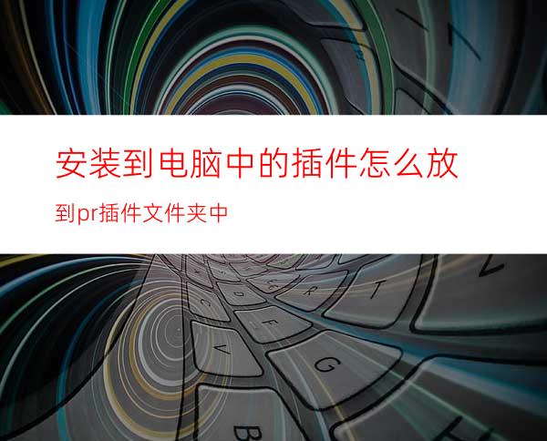 安装到电脑中的插件怎么放到pr插件文件夹中