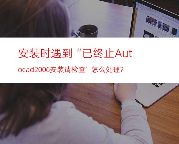 安装时遇到“已终止Autocad2006安装 请检查”怎么处理？
