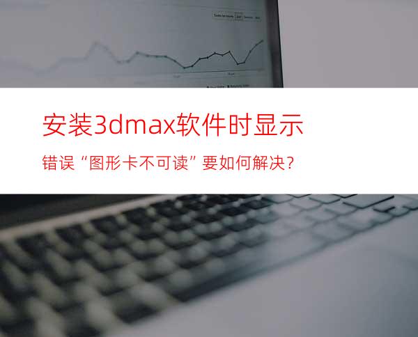安装3dmax软件时显示错误“图形卡不可读”要如何解决？