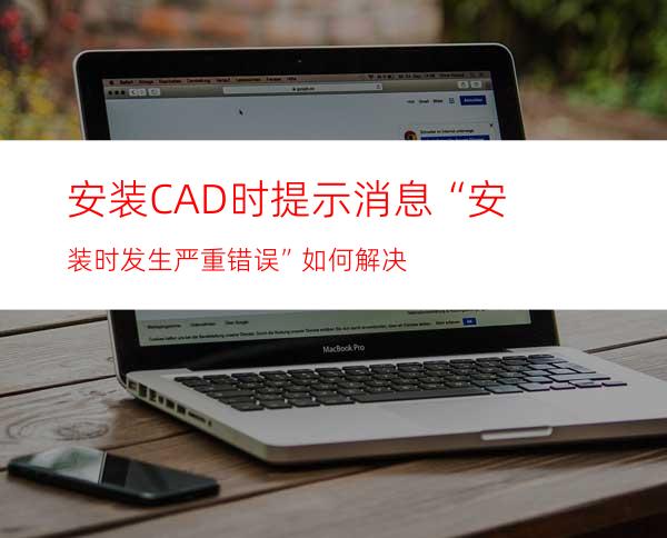 安装CAD时提示消息“安装时发生严重错误”如何解决