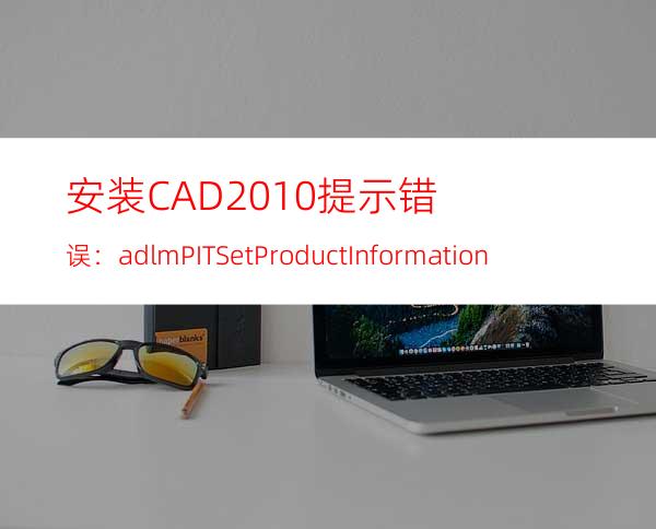 安装CAD2010提示错误：adlmPITSetProductInformation failed