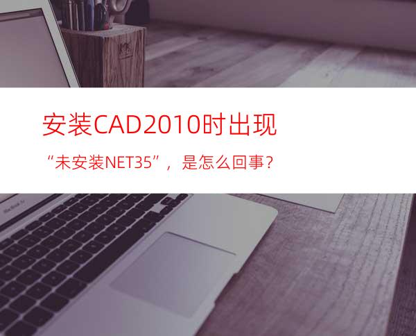 安装CAD2010时出现“未安装NET3.5”，是怎么回事？