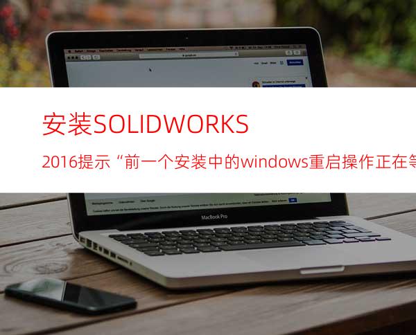 安装SOLIDWORKS 2016提示“前一个安装中的windows重启操作正在等待处理 ”怎么解决？