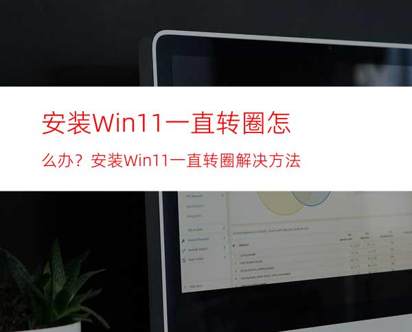 安装Win11一直转圈怎么办？安装Win11一直转圈解决方法