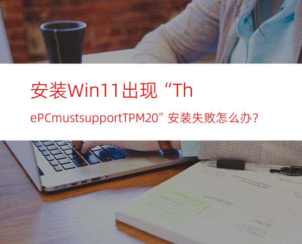 安装Win11出现“ThePCmustsupportTPM2.0”安装失败怎么办？