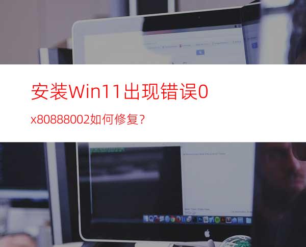 安装Win11出现错误0x80888002如何修复？