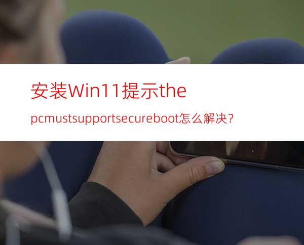 安装Win11提示:thepcmustsupportsecureboot怎么解决？