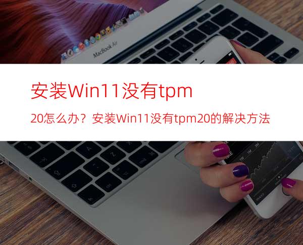 安装Win11没有tpm2.0怎么办？安装Win11没有tpm2.0的解决方法