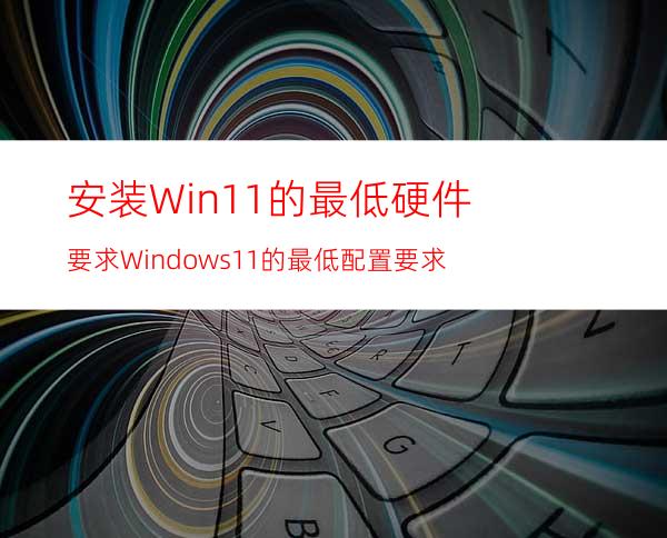 安装Win11的最低硬件要求Windows11的最低配置要求